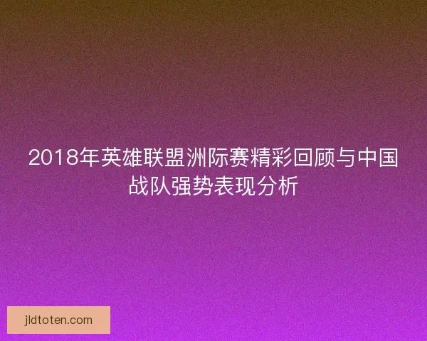 2018年英雄联盟洲际赛精彩回顾与中国战队强势表现分析 2018年英雄联盟洲际赛精彩回顾与中国战队强势表现分析