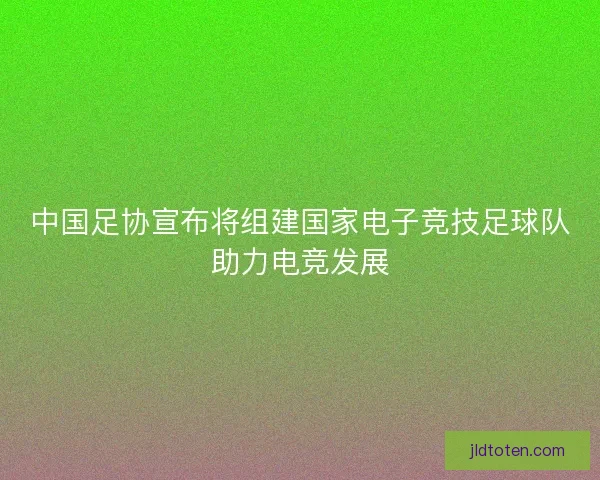 中国足协宣布将组建国家电子竞技足球队助力电竞发展