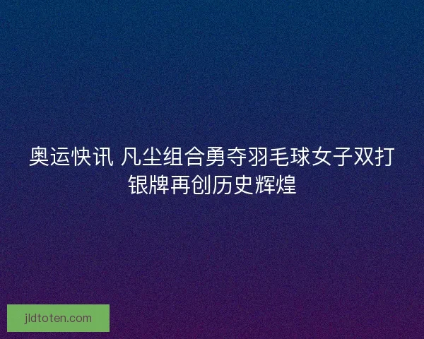 奥运快讯 凡尘组合勇夺羽毛球女子双打银牌再创历史辉煌