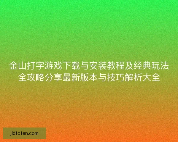 金山打字游戏下载与安装教程及经典玩法全攻略分享最新版本与技巧解析大全
