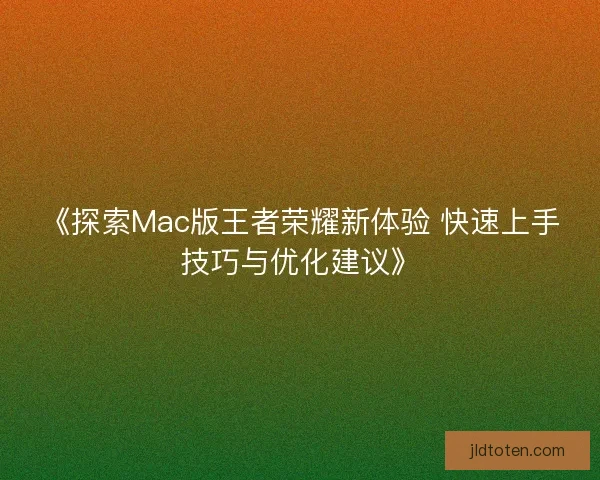 《探索Mac版王者荣耀新体验 快速上手技巧与优化建议》