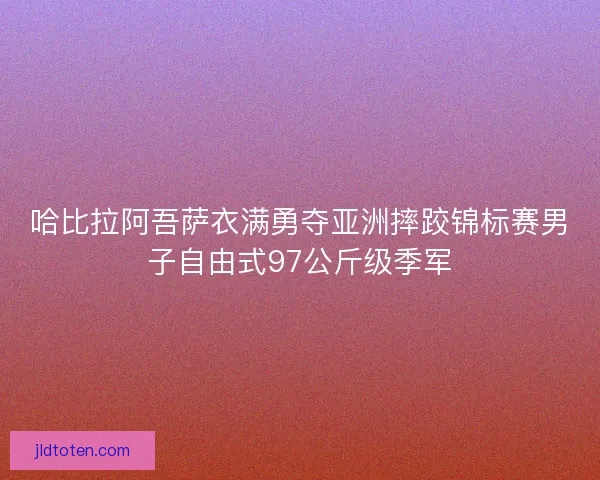 哈比拉阿吾萨衣满勇夺亚洲摔跤锦标赛男子自由式97公斤级季军
