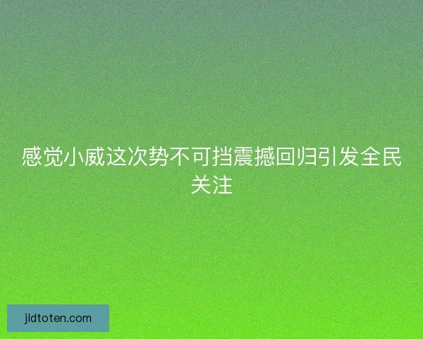 感觉小威这次势不可挡震撼回归引发全民关注