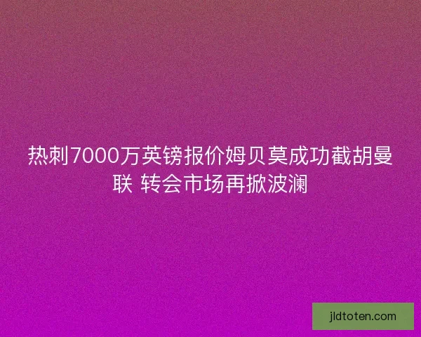 热刺7000万英镑报价姆贝莫成功截胡曼联 转会市场再掀波澜