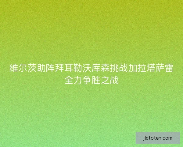 维尔茨助阵拜耳勒沃库森挑战加拉塔萨雷全力争胜之战