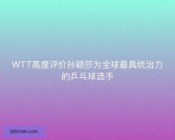 WTT高度评价孙颖莎为全球最具统治力的乒乓球选手