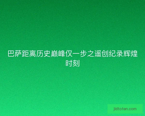 巴萨距离历史巅峰仅一步之遥创纪录辉煌时刻