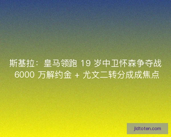 斯基拉：皇马领跑 19 岁中卫怀森争夺战 6000 万解约金 + 尤文二转分成成焦点