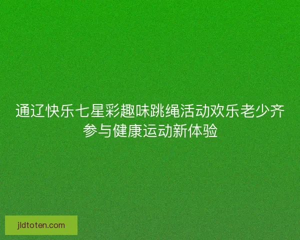 通辽快乐七星彩趣味跳绳活动欢乐老少齐参与健康运动新体验
