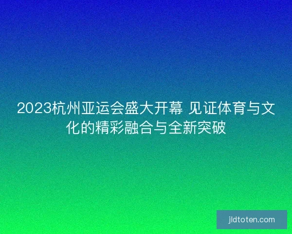 2023杭州亚运会盛大开幕 见证体育与文化的精彩融合与全新突破