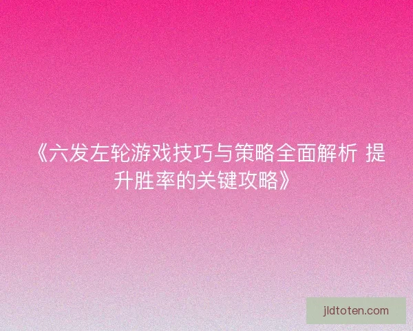 《六发左轮游戏技巧与策略全面解析 提升胜率的关键攻略》
