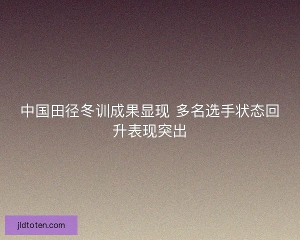中国田径冬训成果显现 多名选手状态回升表现突出