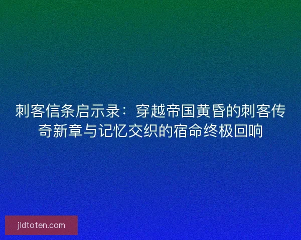 刺客信条启示录：穿越帝国黄昏的刺客传奇新章与记忆交织的宿命终极回响