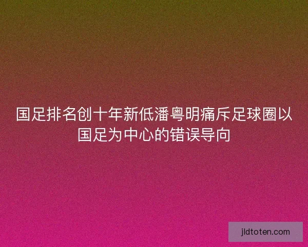 国足排名创十年新低潘粤明痛斥足球圈以国足为中心的错误导向 国足排名创十年新低潘粤明痛斥足球圈以国足为中心的错误导向