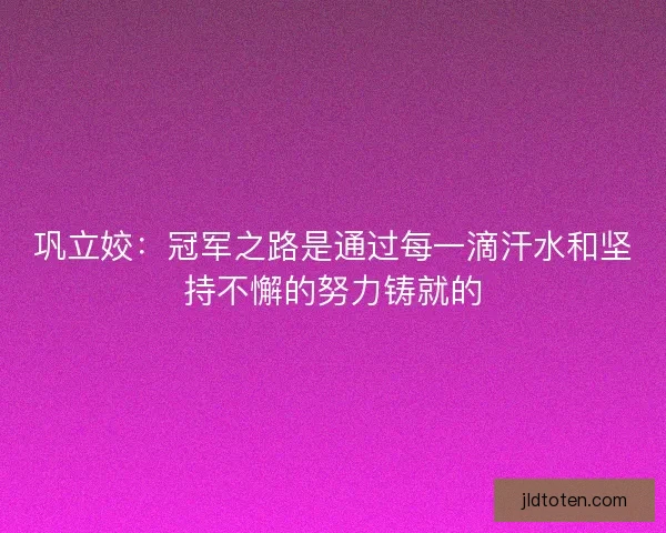 巩立姣：冠军之路是通过每一滴汗水和坚持不懈的努力铸就的