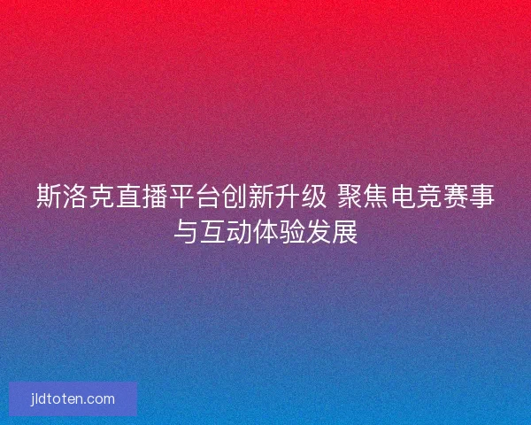 斯洛克直播平台创新升级 聚焦电竞赛事与互动体验发展