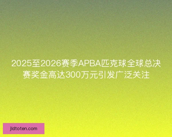 2025至2026赛季APBA匹克球全球总决赛奖金高达300万元引发广泛关注 2025至2026赛季APBA匹克球全球总决赛奖金高达300万元引发广泛关注