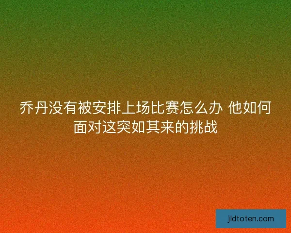 乔丹没有被安排上场比赛怎么办 他如何面对这突如其来的挑战