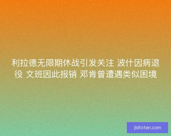 利拉德无限期休战引发关注 波什因病退役 文班因此报销 邓肯曾遭遇类似困境 利拉德无限期休战引发关注 波什因病退役 文班因此报销 邓肯曾遭遇类似困境