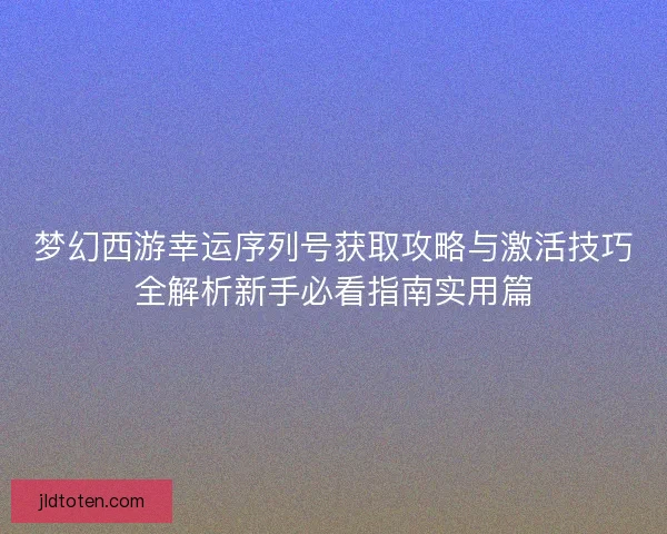 梦幻西游幸运序列号获取攻略与激活技巧全解析新手必看指南实用篇 梦幻西游幸运序列号获取攻略与激活技巧全解析新手必看指南实用篇