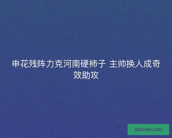 申花残阵力克河南硬柿子 主帅换人成奇效助攻