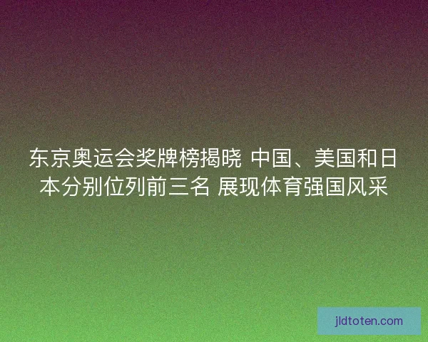 东京奥运会奖牌榜揭晓 中国、美国和日本分别位列前三名 展现体育强国风采