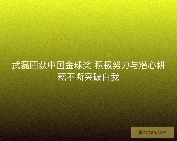 武磊四获中国金球奖 积极努力与潜心耕耘不断突破自我 武磊四获中国金球奖 积极努力与潜心耕耘不断突破自我