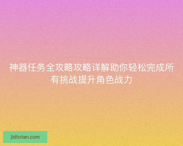 神器任务全攻略攻略详解助你轻松完成所有挑战提升角色战力 神器任务全攻略攻略详解助你轻松完成所有挑战提升角色战力