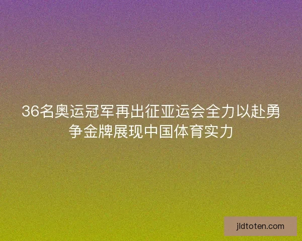 36名奥运冠军再出征亚运会全力以赴勇争金牌展现中国体育实力