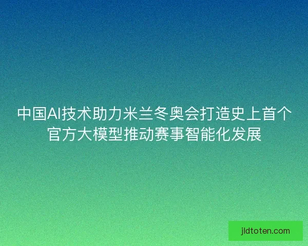 中国AI技术助力米兰冬奥会打造史上首个官方大模型推动赛事智能化发展