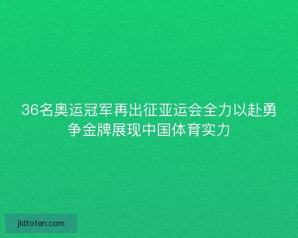 36名奥运冠军再出征亚运会全力以赴勇争金牌展现中国体育实力 36名奥运冠军再出征亚运会全力以赴勇争金牌展现中国体育实力