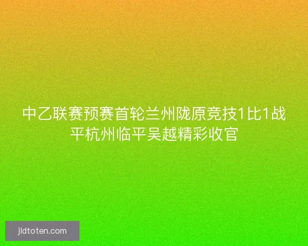 中乙联赛预赛首轮兰州陇原竞技1比1战平杭州临平吴越精彩收官