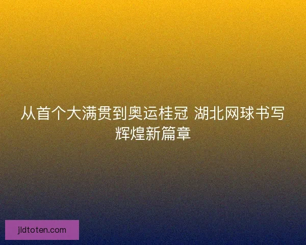 从首个大满贯到奥运桂冠 湖北网球书写辉煌新篇章 从首个大满贯到奥运桂冠 湖北网球书写辉煌新篇章