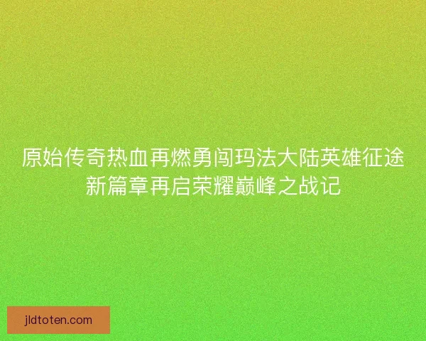 原始传奇热血再燃勇闯玛法大陆英雄征途新篇章再启荣耀巅峰之战记 原始传奇热血再燃勇闯玛法大陆英雄征途新篇章再启荣耀巅峰之战记