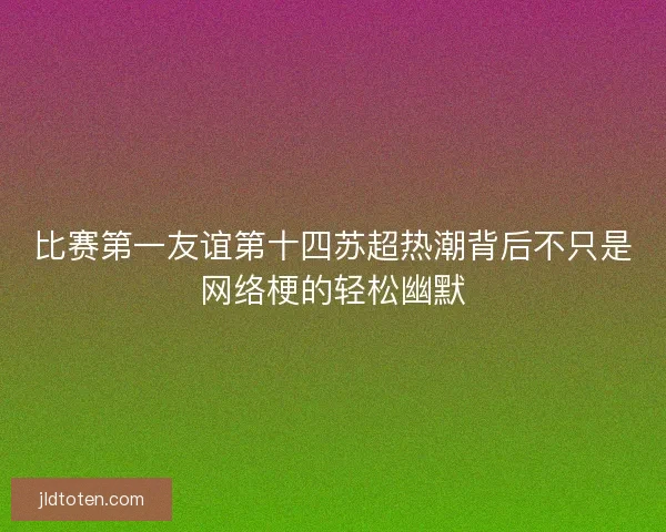 比赛第一友谊第十四苏超热潮背后不只是网络梗的轻松幽默 比赛第一友谊第十四苏超热潮背后不只是网络梗的轻松幽默