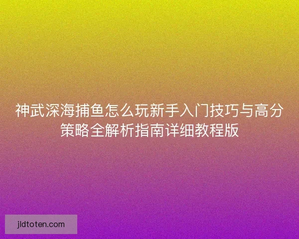神武深海捕鱼怎么玩新手入门技巧与高分策略全解析指南详细教程版 神武深海捕鱼怎么玩新手入门技巧与高分策略全解析指南详细教程版