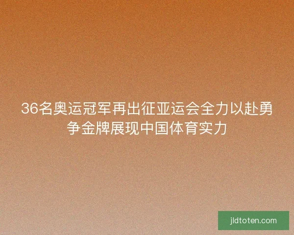 36名奥运冠军再出征亚运会全力以赴勇争金牌展现中国体育实力