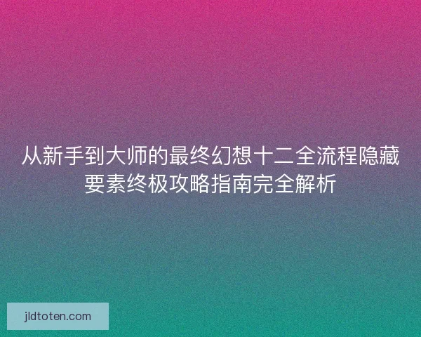 从新手到大师的最终幻想十二全流程隐藏要素终极攻略指南完全解析
