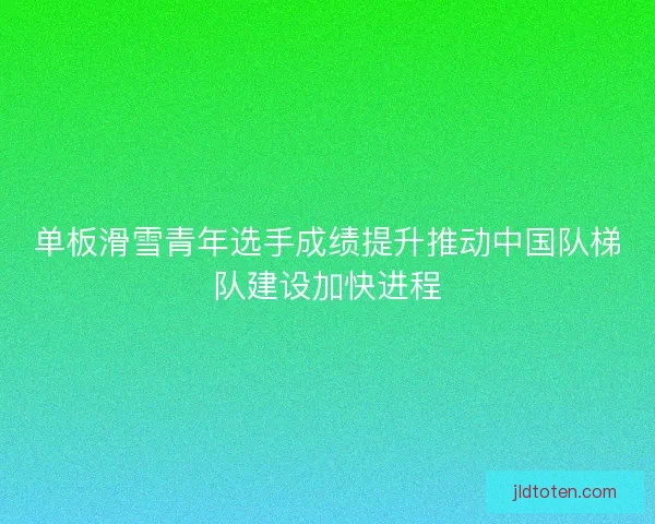 单板滑雪青年选手成绩提升推动中国队梯队建设加快进程