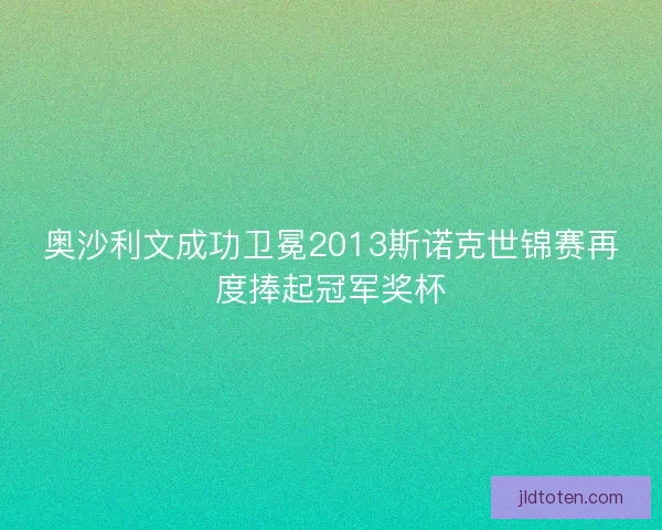 奥沙利文成功卫冕2013斯诺克世锦赛再度捧起冠军奖杯