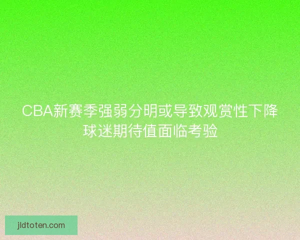 CBA新赛季强弱分明或导致观赏性下降球迷期待值面临考验