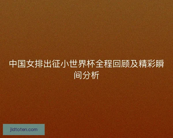 中国女排出征小世界杯全程回顾及精彩瞬间分析
