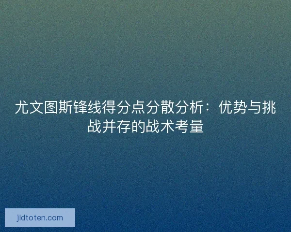 尤文图斯锋线得分点分散分析：优势与挑战并存的战术考量