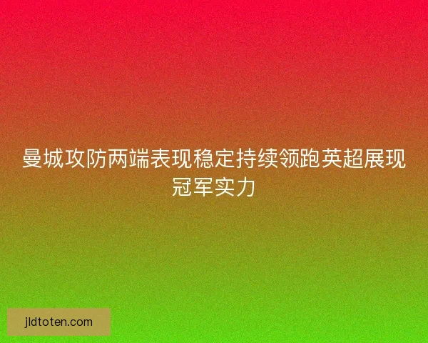 曼城攻防两端表现稳定持续领跑英超展现冠军实力